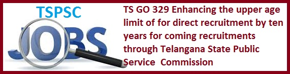 GO 329 Age Exemption by 10 years for TSPSC Recruitments, Raising of Upper Age Limit by Ten years for the ensuing recruitments through TSPSC  