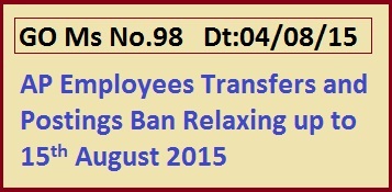 GO 98 AP Employees Transfers and Postings Ban Relaxing up to 15th August 2015, 
     GO Ms No.98 Transfer and Postings of Employees Relaxation of Existing Ban Orders   